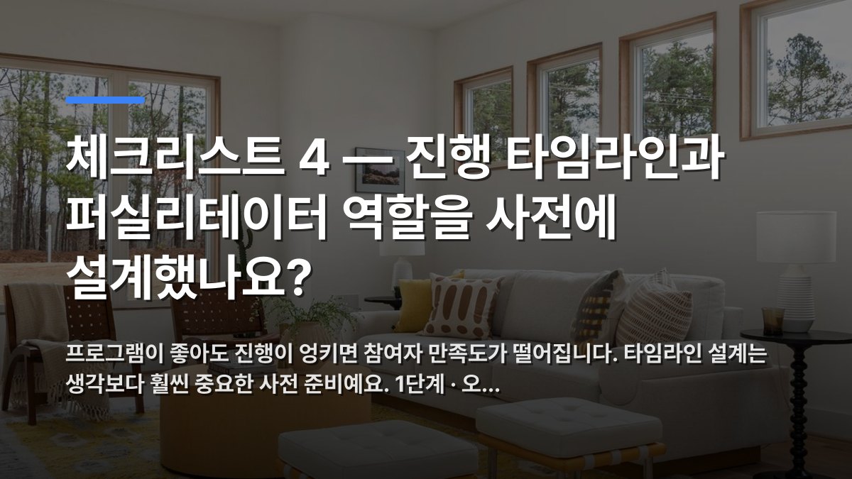 체크리스트 4 — 진행 타임라인과 퍼실리테이터 역할을 사전에 설계했나요? — 프로그램이 좋아도 진행이 엉키면 참여자 만족도가 떨어집니다. 타임라인 설계는 생각보다 훨씬 중요한 사전 준비예요. 1단계 · 오… · 배경 사진: Bright and airy modern living room with minimalist dec…
